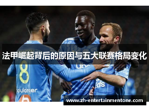 法甲崛起背后的原因与五大联赛格局变化 法甲崛起背后的原因与五大联赛格局变化