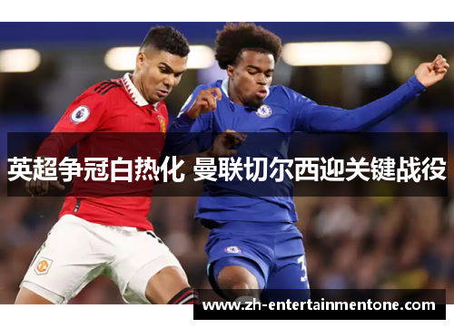 英超争冠白热化 曼联切尔西迎关键战役 英超争冠白热化 曼联切尔西迎关键战役