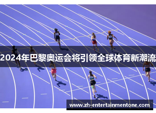 2024年巴黎奥运会将引领全球体育新潮流 2024年巴黎奥运会将引领全球体育新潮流
