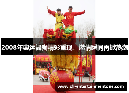 2008年奥运舞狮精彩重现,燃情瞬间再掀热潮 2008年奥运舞狮精彩重现,燃情瞬间再掀热潮