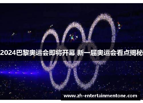 2024巴黎奥运会即将开幕 新一届奥运会看点揭秘 2024巴黎奥运会即将开幕 新一届奥运会看点揭秘