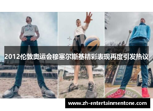 2012伦敦奥运会穆塞尔斯基精彩表现再度引发热议 2012伦敦奥运会穆塞尔斯基精彩表现再度引发热议
