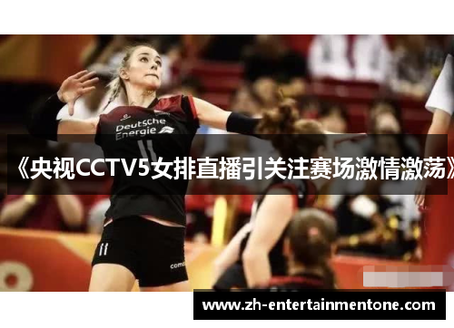 《央视CCTV5女排直播引关注赛场激情激荡》